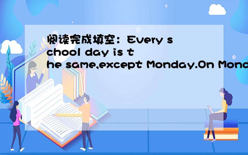 阅读完成填空：Every school day is the same,except Monday.On Monday,