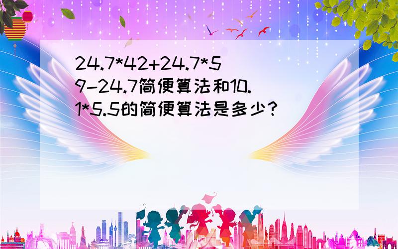 24.7*42+24.7*59-24.7简便算法和10.1*5.5的简便算法是多少?