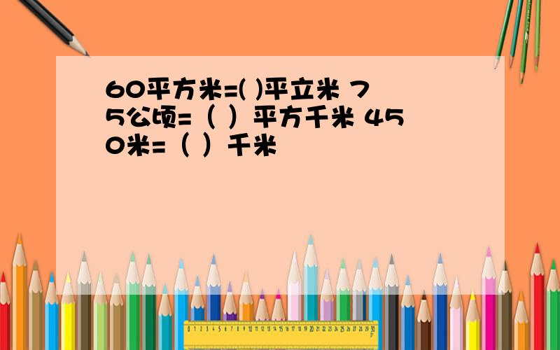 60平方米=( )平立米 75公顷=（ ）平方千米 450米=（ ）千米