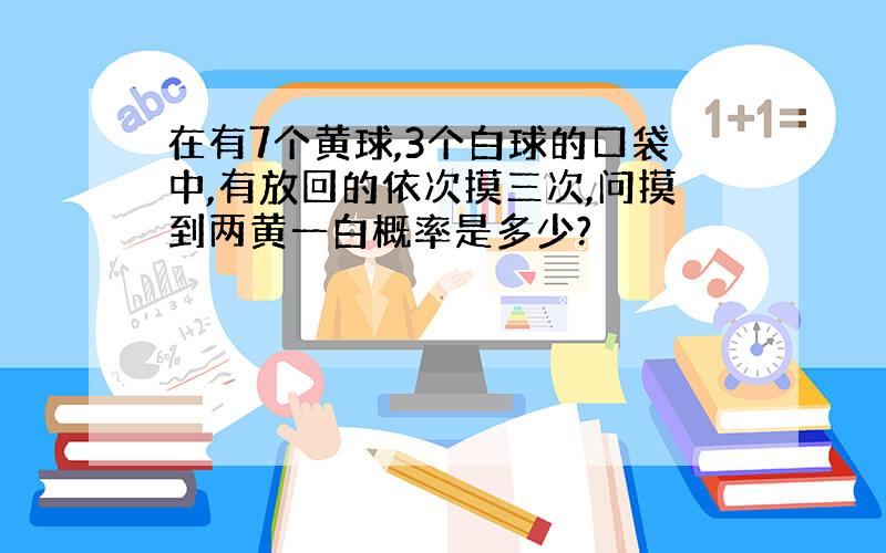 在有7个黄球,3个白球的口袋中,有放回的依次摸三次,问摸到两黄一白概率是多少?