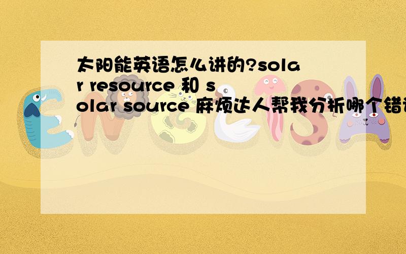 太阳能英语怎么讲的?solar resource 和 solar source 麻烦达人帮我分析哪个错误了,为什么