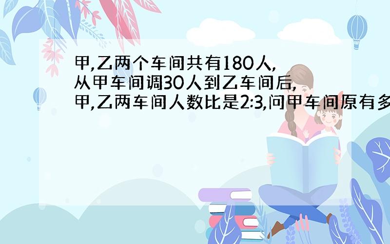 甲,乙两个车间共有180人,从甲车间调30人到乙车间后,甲,乙两车间人数比是2:3,问甲车间原有多少人?