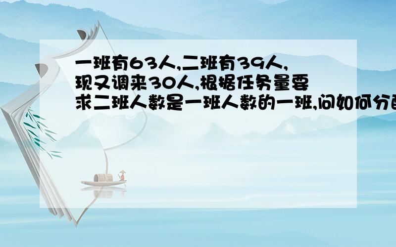 一班有63人,二班有39人,现又调来30人,根据任务量要求二班人数是一班人数的一班,问如何分配着30人?