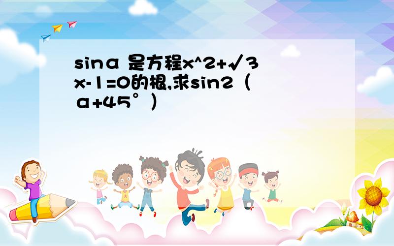 sinα 是方程x^2+√3x-1=0的根,求sin2（α+45°）