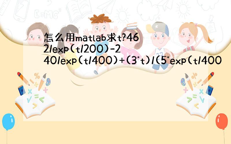 怎么用matlab求t?462/exp(t/200)-240/exp(t/400)+(3*t)/(5*exp(t/400