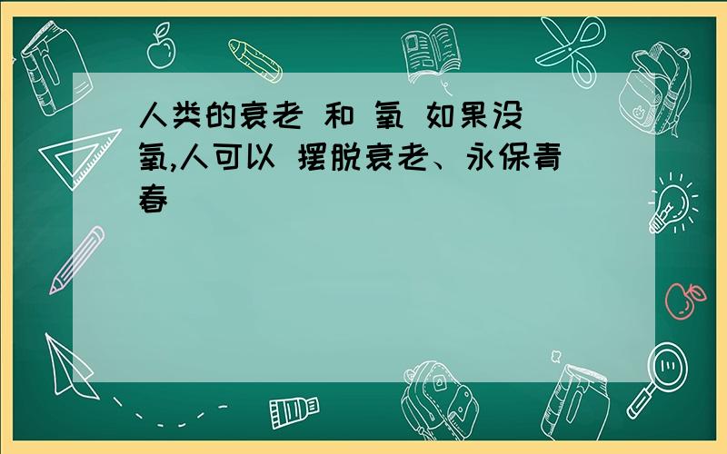 人类的衰老 和 氧 如果没 氧,人可以 摆脱衰老、永保青春