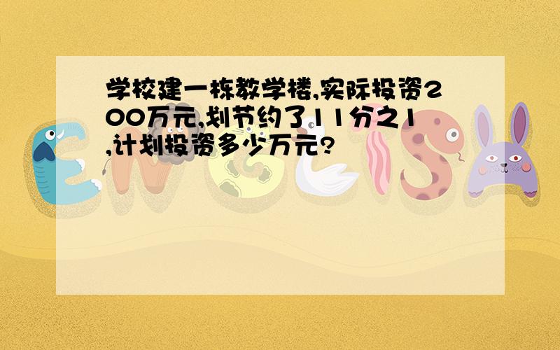 学校建一栋教学楼,实际投资200万元,划节约了11分之1,计划投资多少万元?