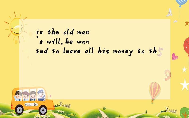 in the old man's will,he wanted to leave all his money to th