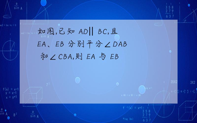 如图,已知 AD‖BC,且 EA、EB 分别平分∠DAB 和∠CBA,则 EA 与 EB