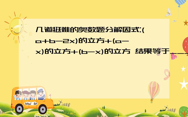 几道挺难的奥数题分解因式:(a+b-2x)的立方+(a-x)的立方+(b-x)的立方 结果等于_____