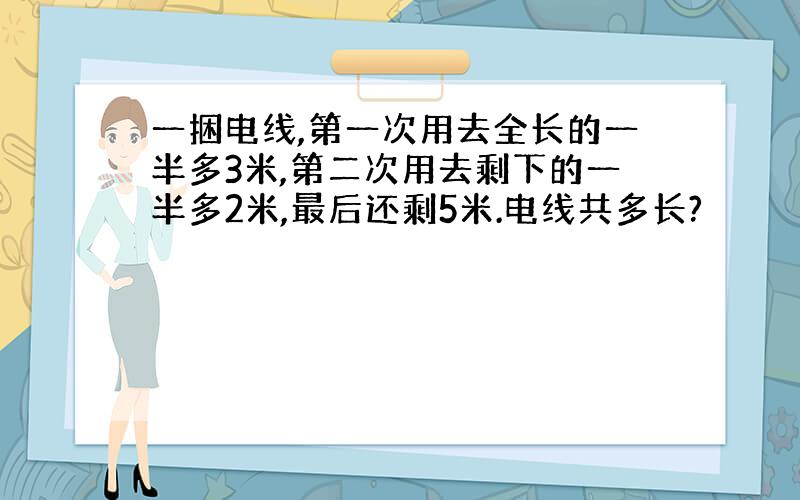 一捆电线,第一次用去全长的一半多3米,第二次用去剩下的一半多2米,最后还剩5米.电线共多长?