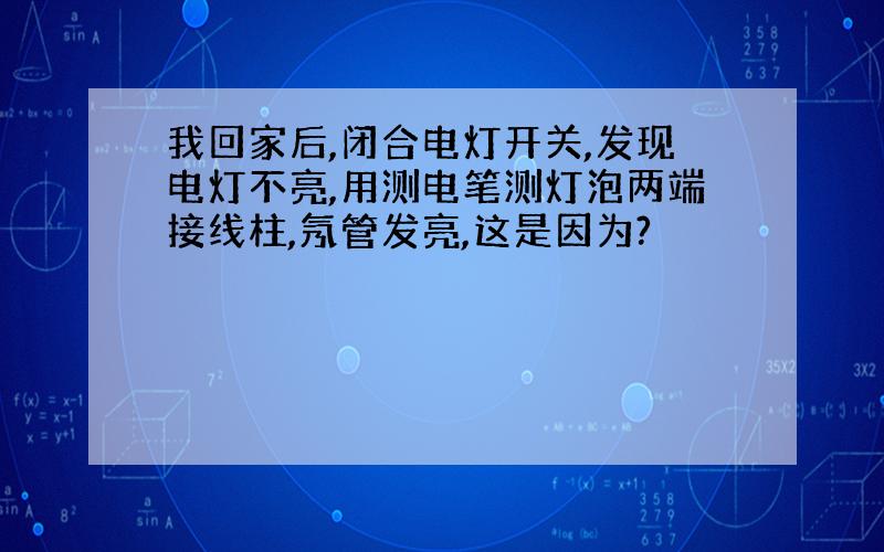 我回家后,闭合电灯开关,发现电灯不亮,用测电笔测灯泡两端接线柱,氖管发亮,这是因为?