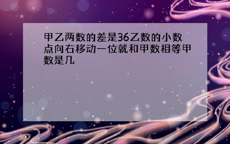 甲乙两数的差是36乙数的小数点向右移动一位就和甲数相等甲数是几