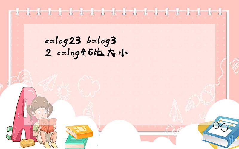 a=log23 b=log32 c=log46比大小