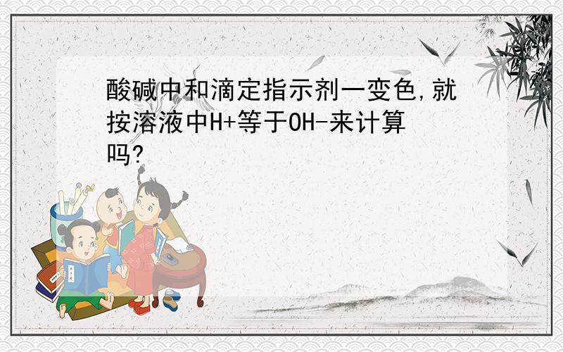 酸碱中和滴定指示剂一变色,就按溶液中H+等于OH-来计算吗?