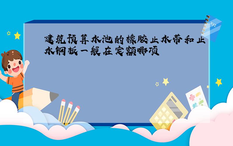 建筑预算水池的橡胶止水带和止水钢板一般在定额哪项