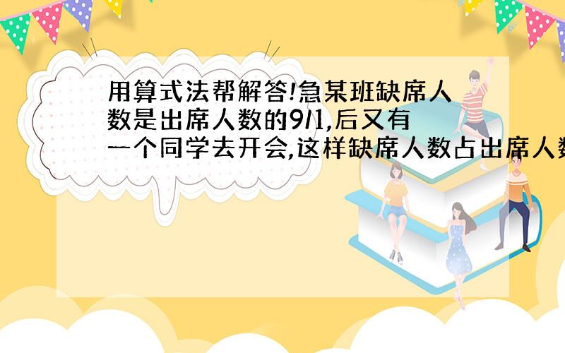 用算式法帮解答!急某班缺席人数是出席人数的9/1,后又有一个同学去开会,这样缺席人数占出席人数的22/3,已知这个班男生