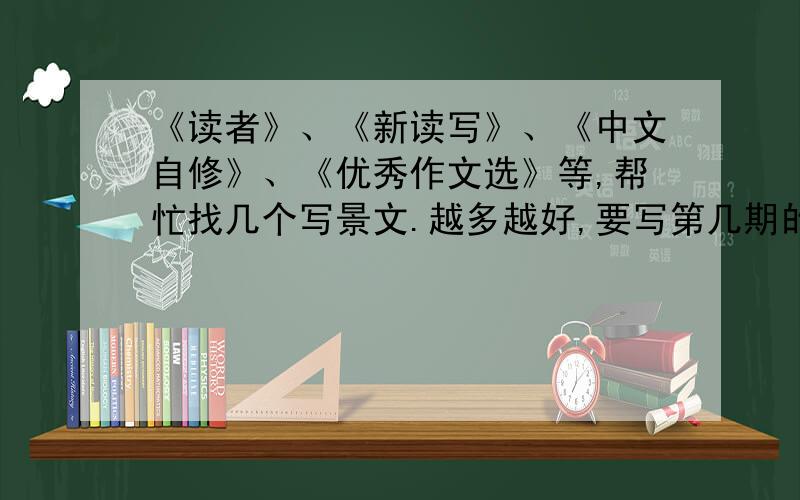 《读者》、《新读写》、《中文自修》、《优秀作文选》等,帮忙找几个写景文.越多越好,要写第几期的第几页和摘自(⊙o⊙)哦!