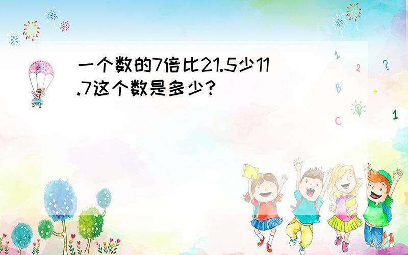 一个数的7倍比21.5少11.7这个数是多少?