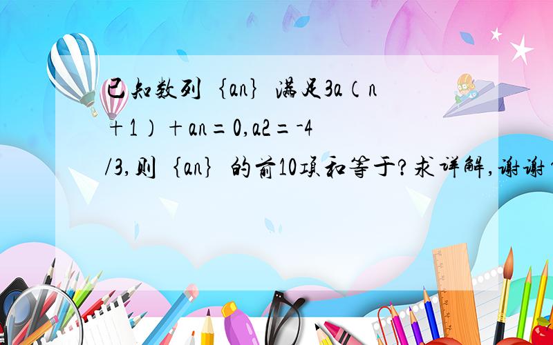 已知数列｛an｝满足3a（n+1）+an=0,a2=-4/3,则｛an｝的前10项和等于?求详解,谢谢~