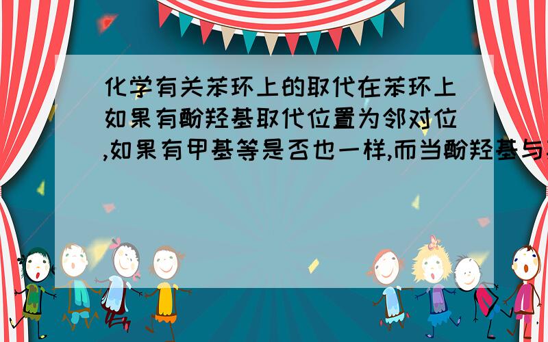 化学有关苯环上的取代在苯环上如果有酚羟基取代位置为邻对位,如果有甲基等是否也一样,而当酚羟基与其它基共存时取位置又是怎样