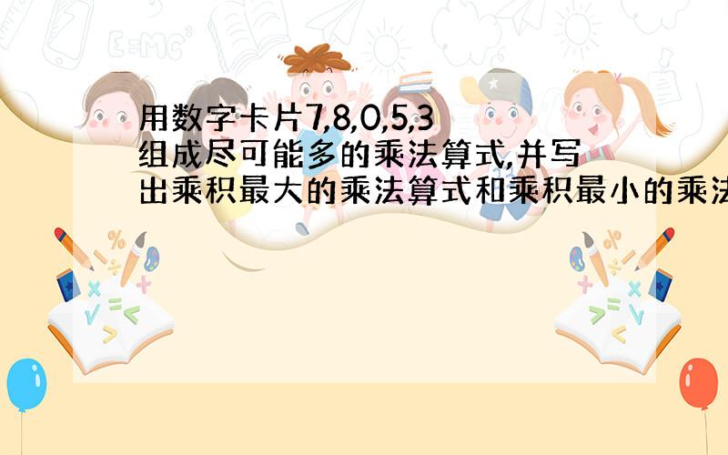 用数字卡片7,8,0,5,3组成尽可能多的乘法算式,并写出乘积最大的乘法算式和乘积最小的乘法算式.