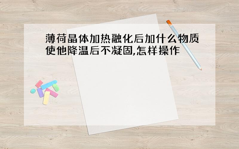 薄荷晶体加热融化后加什么物质使他降温后不凝固,怎样操作