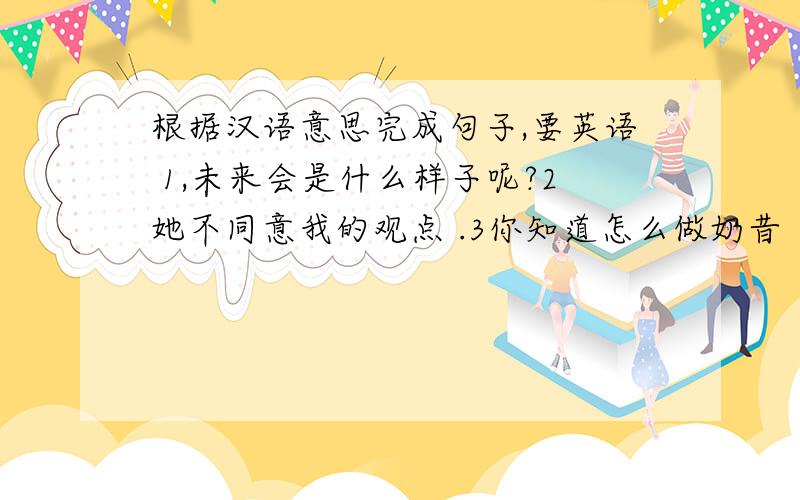 根据汉语意思完成句子,要英语 1,未来会是什么样子呢?2她不同意我的观点 .3你知道怎么做奶昔