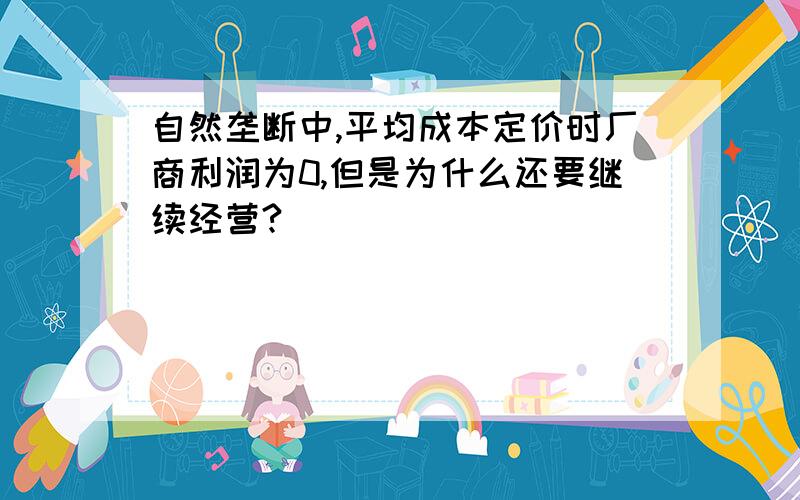 自然垄断中,平均成本定价时厂商利润为0,但是为什么还要继续经营?