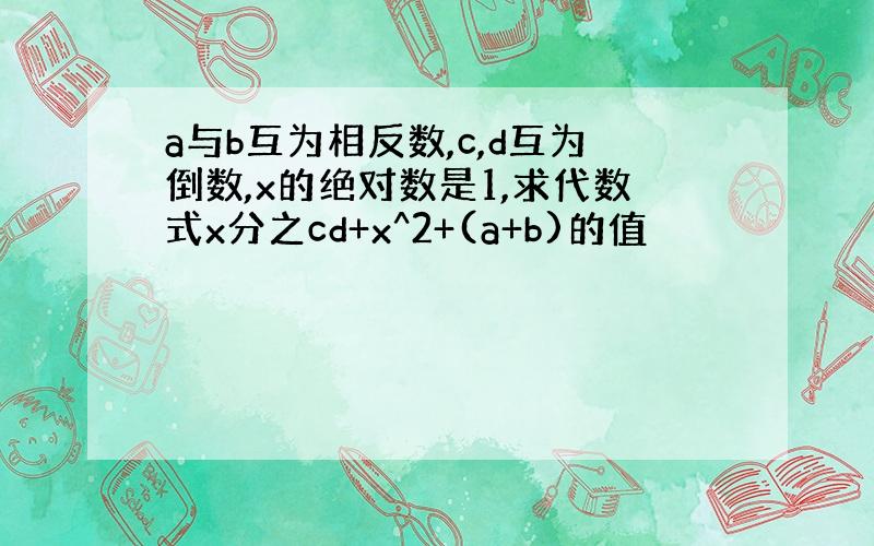 a与b互为相反数,c,d互为倒数,x的绝对数是1,求代数式x分之cd+x^2+(a+b)的值