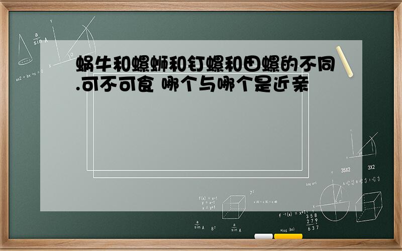 蜗牛和螺蛳和钉螺和田螺的不同.可不可食 哪个与哪个是近亲