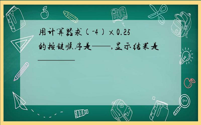 用计算器求(-4)×0.25的按键顺序是——,显示结果是————