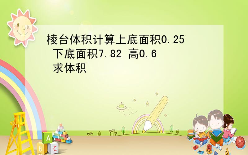 棱台体积计算上底面积0.25 下底面积7.82 高0.6 求体积