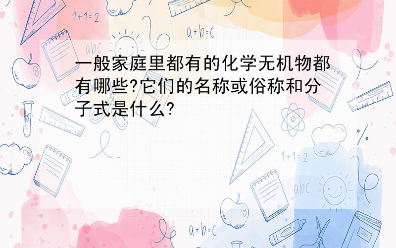 一般家庭里都有的化学无机物都有哪些?它们的名称或俗称和分子式是什么?