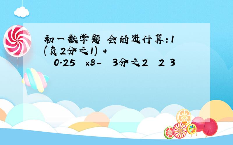 初一数学题 会的进计算：1﹚(负2分之1)²＋﹙﹣0.25﹚³×8－﹙﹣3分之2﹚³2﹚3