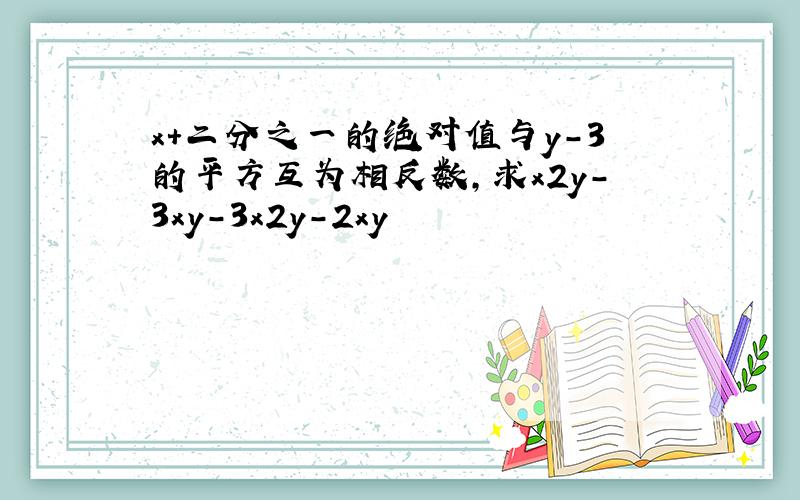 x+二分之一的绝对值与y-3的平方互为相反数,求x2y-3xy-3x2y-2xy