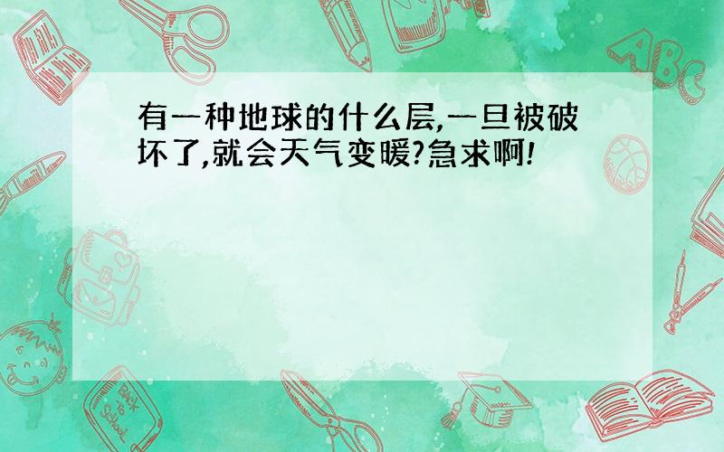 有一种地球的什么层,一旦被破坏了,就会天气变暖?急求啊!