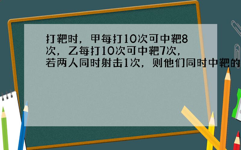 打靶时，甲每打10次可中靶8次，乙每打10次可中靶7次，若两人同时射击1次，则他们同时中靶的概率是(　　) A．