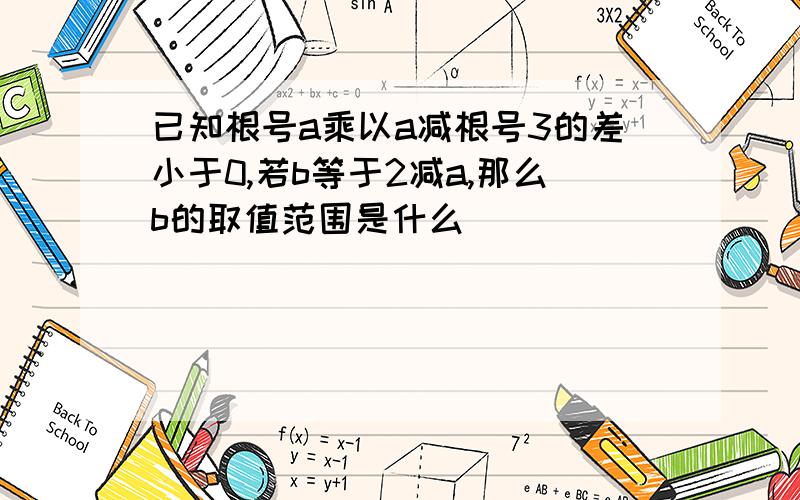 已知根号a乘以a减根号3的差小于0,若b等于2减a,那么b的取值范围是什么