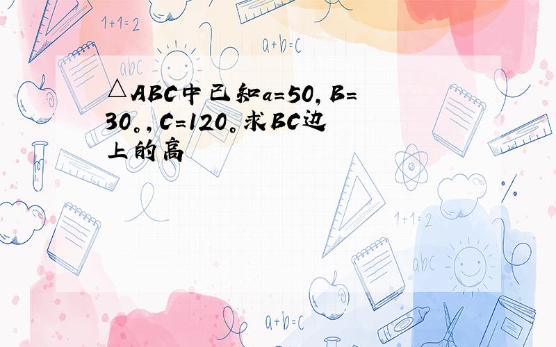 △ABC中已知a=50,B=30°,C=120°求BC边上的高