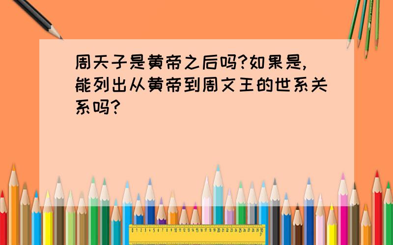 周天子是黄帝之后吗?如果是,能列出从黄帝到周文王的世系关系吗?