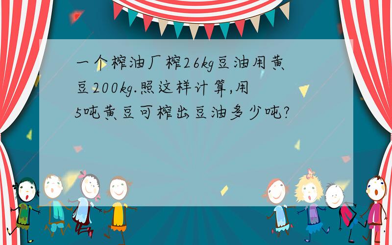 一个榨油厂榨26kg豆油用黄豆200kg.照这样计算,用5吨黄豆可榨出豆油多少吨?