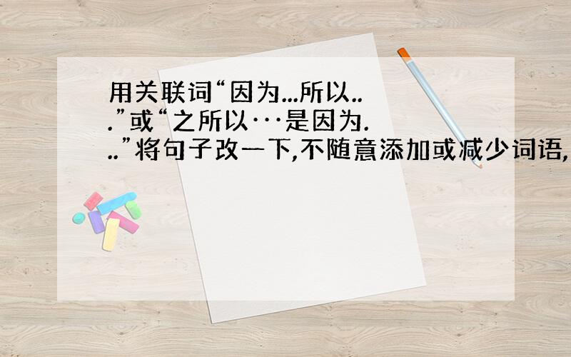 用关联词“因为...所以...”或“之所以···是因为...”将句子改一下,不随意添加或减少词语,不改变句子