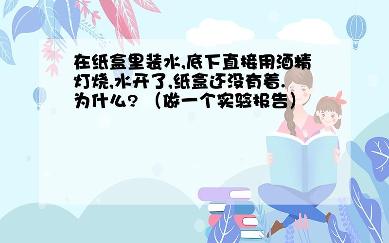 在纸盒里装水,底下直接用酒精灯烧,水开了,纸盒还没有着.为什么? （做一个实验报告）