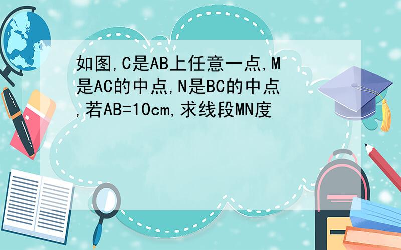 如图,C是AB上任意一点,M是AC的中点,N是BC的中点,若AB=10cm,求线段MN度