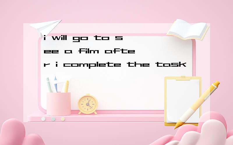 i will go to see a film after i complete the task