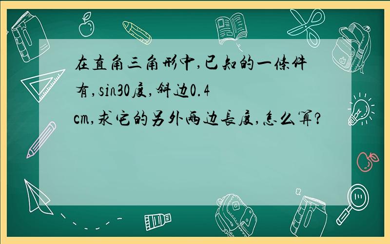 在直角三角形中,已知的一条件有,sin30度,斜边0.4cm,求它的另外两边长度,怎么算?