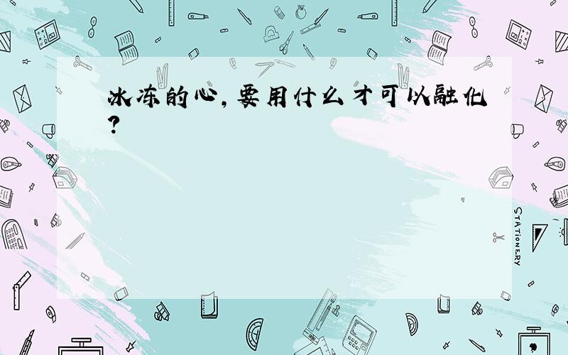 冰冻的心,要用什么才可以融化?