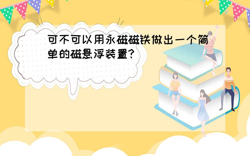 可不可以用永磁磁铁做出一个简单的磁悬浮装置?