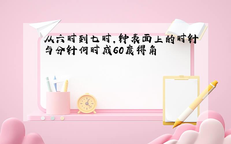 从六时到七时,钟表面上的时针与分针何时成60度得角